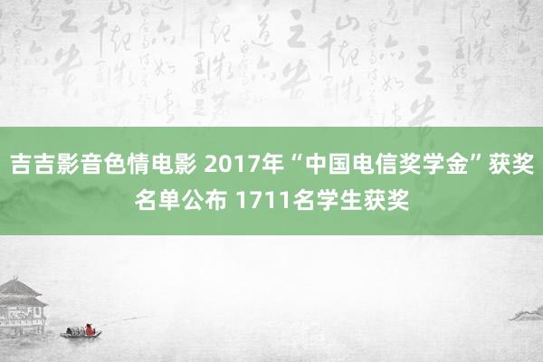 吉吉影音色情电影 2017年“中国电信奖学金”获奖名单公布 1711名学生获奖