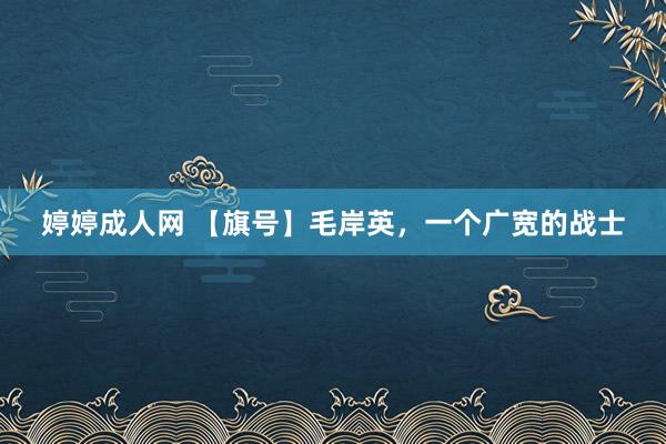 婷婷成人网 【旗号】毛岸英，一个广宽的战士