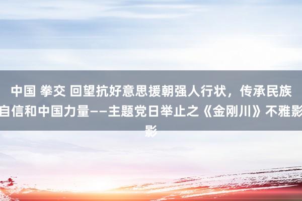 中国 拳交 回望抗好意思援朝强人行状，传承民族自信和中国力量——主题党日举止之《金刚川》不雅影